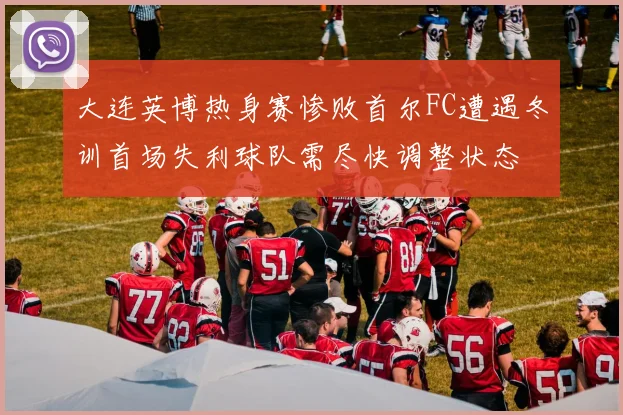 大连英博热身赛惨败首尔FC遭遇冬训首场失利球队需尽快调整状态