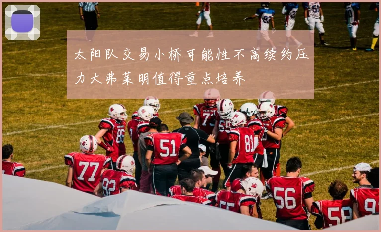太阳队交易小桥可能性不高续约压力大弗莱明值得重点培养