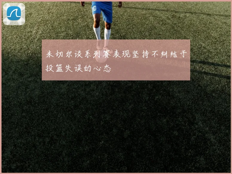米切尔谈系列赛表现坚持不纠结于投篮失误的心态