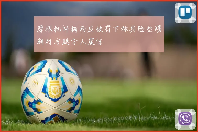 摩根批评梅西应被罚下称其险些踢断对方腿令人震惊
