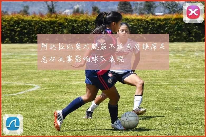 阿达拉比奥尤腿筋不适或将缺席足总杯决赛影响球队表现