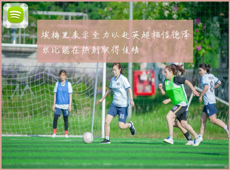 埃梅里表示全力以赴英超相信德泽尔比能在热刺取得佳绩