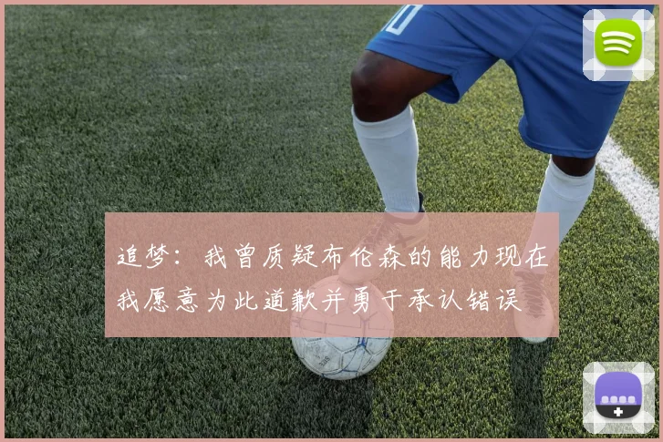 追梦：我曾质疑布伦森的能力现在我愿意为此道歉并勇于承认错误