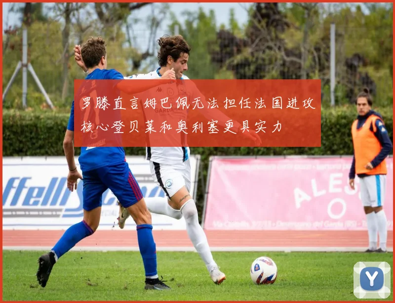 罗滕直言姆巴佩无法担任法国进攻核心登贝莱和奥利塞更具实力