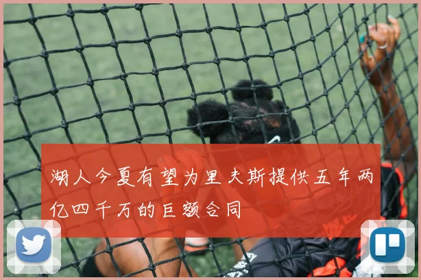 湖人今夏有望为里夫斯提供五年两亿四千万的巨额合同