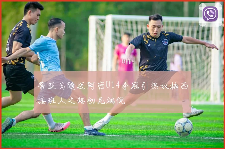 蒂亚戈随迈阿密U14夺冠引热议梅西接班人之路初见端倪