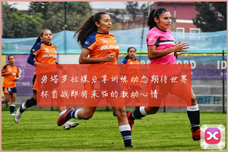 劳塔罗社媒分享训练动态期待世界杯首战即将来临的激动心情