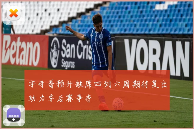 字母哥预计缺席四到六周期待复出助力季后赛争夺