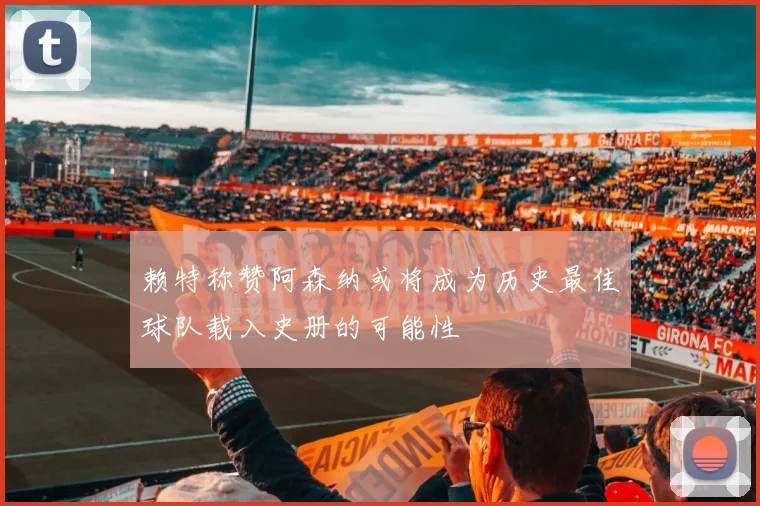 赖特称赞阿森纳或将成为历史最佳球队载入史册的可能性