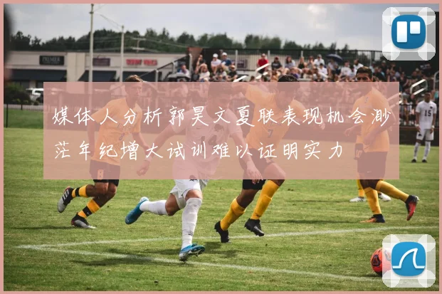 媒体人分析郭昊文夏联表现机会渺茫年纪增大试训难以证明实力