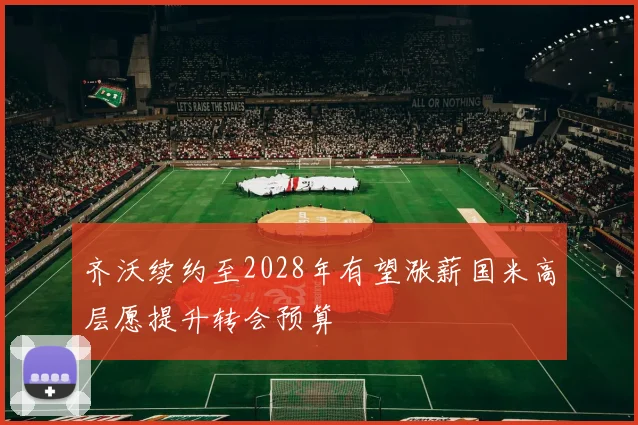 齐沃续约至2028年有望涨薪国米高层愿提升转会预算