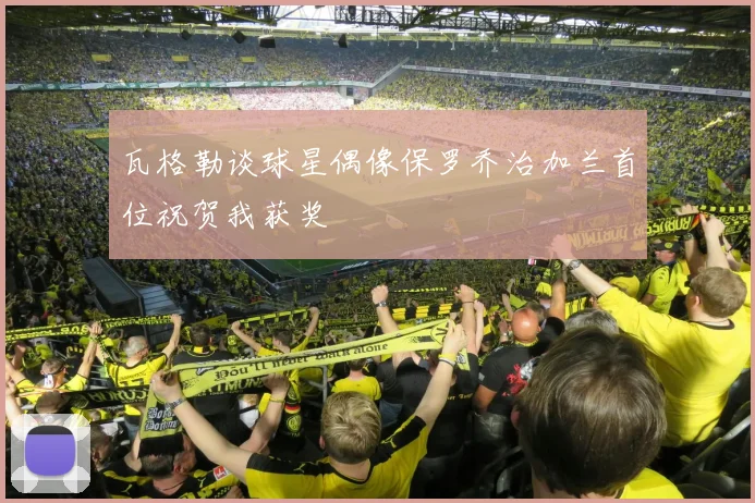 瓦格勒谈球星偶像保罗乔治加兰首位祝贺我获奖