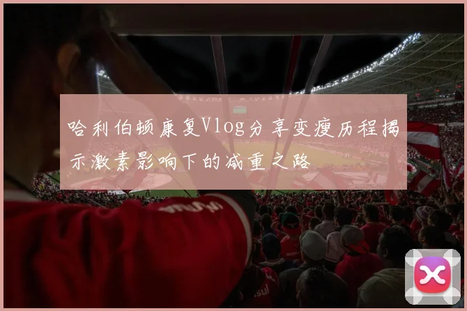 哈利伯顿康复Vlog分享变瘦历程揭示激素影响下的减重之路