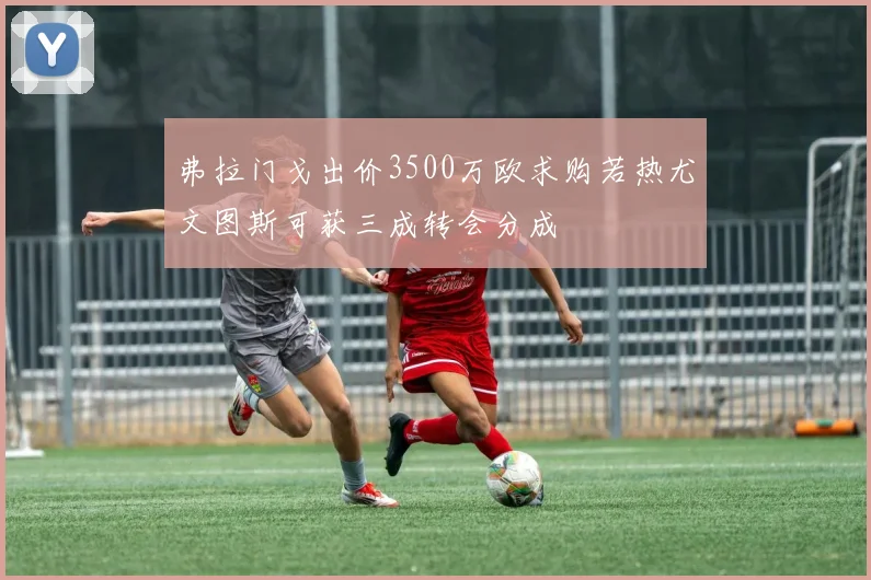 弗拉门戈出价3500万欧求购若热尤文图斯可获三成转会分成