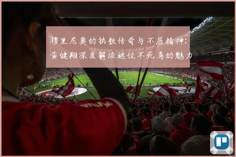 穆里尼奥的执教传奇与不屈精神：黄健翔深度解读这位不死鸟的魅力