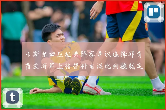 卡斯尔回应经典阵容争议选择邓肯首发海军上将替补吉诺比利被裁定论