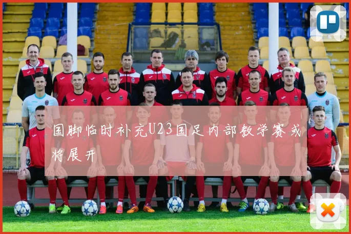 国脚临时补充U23国足内部教学赛或将展开