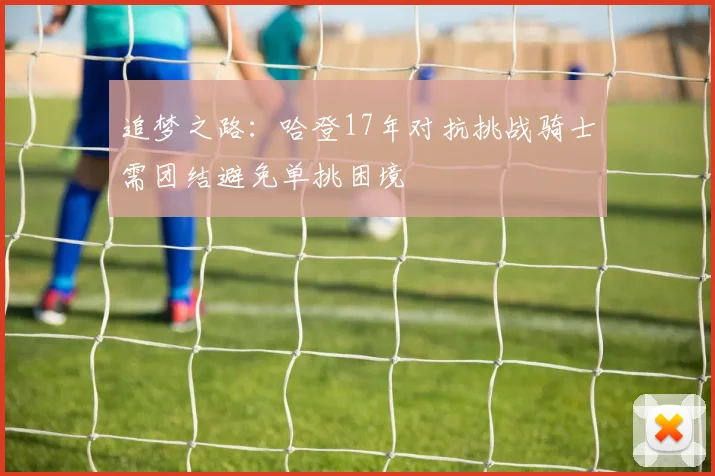 追梦之路：哈登17年对抗挑战骑士需团结避免单挑困境